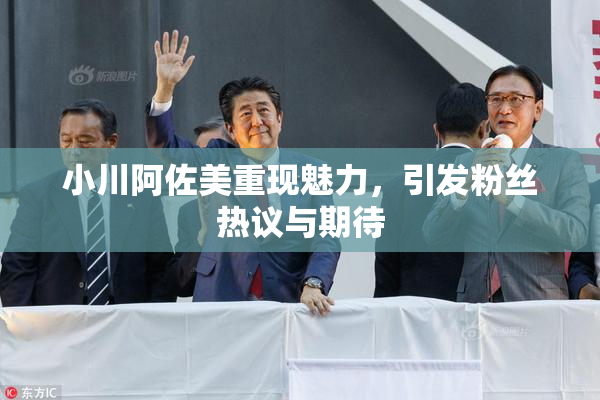 小川阿佐美重现魅力，引发粉丝热议与期待