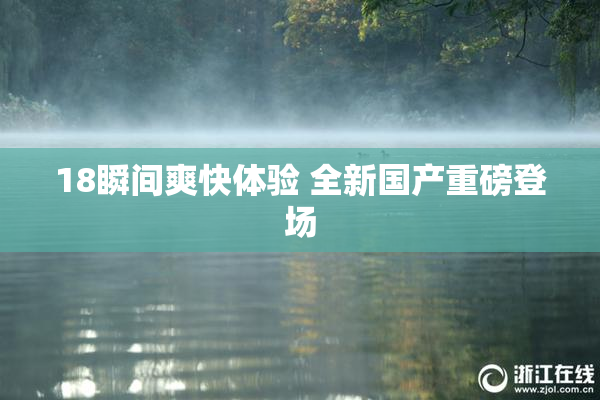 18瞬间爽快体验 全新国产重磅登场