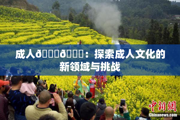 成人🍆🍑：探索成人文化的新领域与挑战
