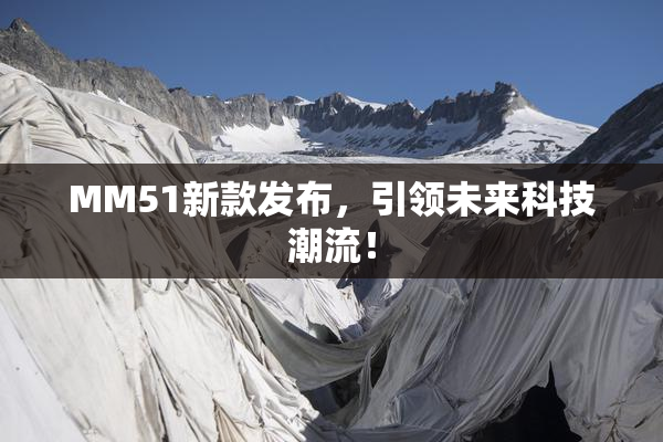 MM51新款发布，引领未来科技潮流！