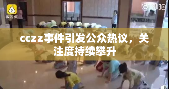 cczz事件引发公众热议，关注度持续攀升