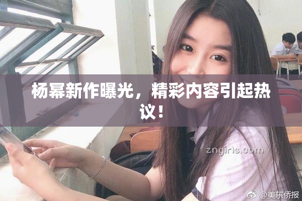 杨幂新作曝光，精彩内容引起热议！