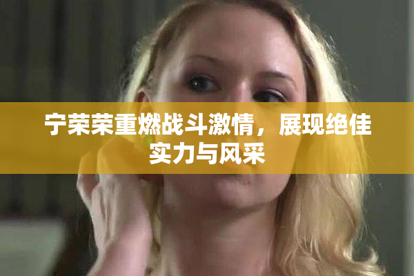 宁荣荣重燃战斗激情，展现绝佳实力与风采