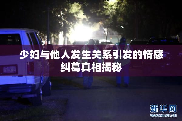 少妇与他人发生关系引发的情感纠葛真相揭秘