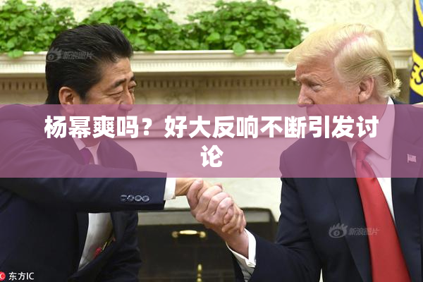 杨幂爽吗？好大反响不断引发讨论