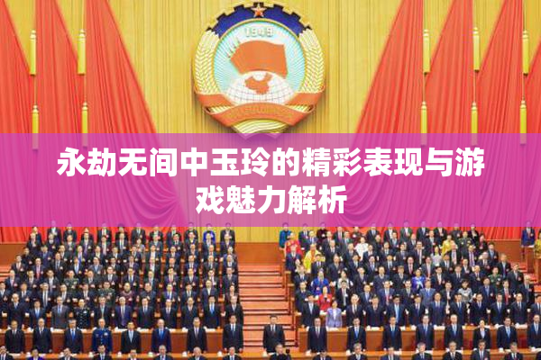 永劫无间中玉玲的精彩表现与游戏魅力解析