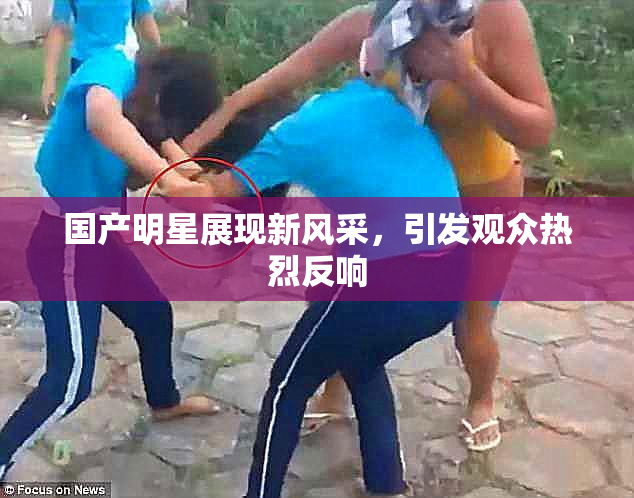 国产明星展现新风采，引发观众热烈反响