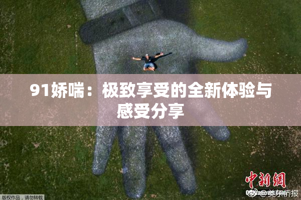 91娇喘：极致享受的全新体验与感受分享