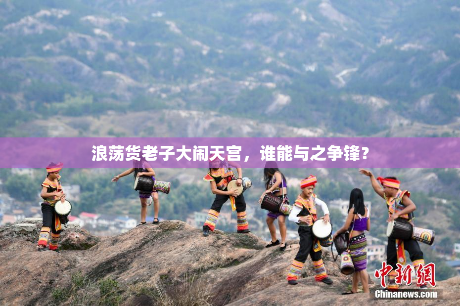 浪荡货老子大闹天宫，谁能与之争锋？