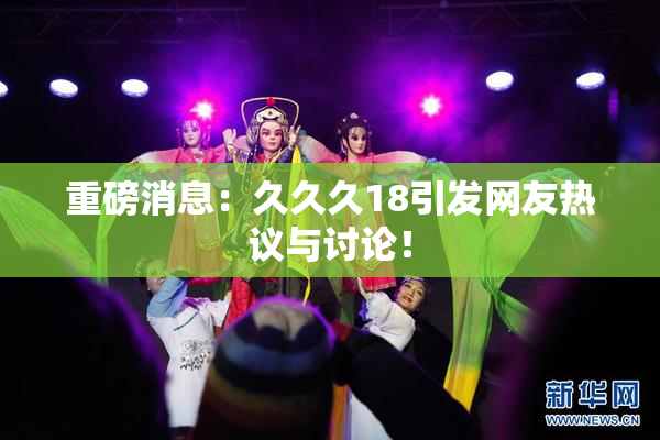 重磅消息：久久久18引发网友热议与讨论！
