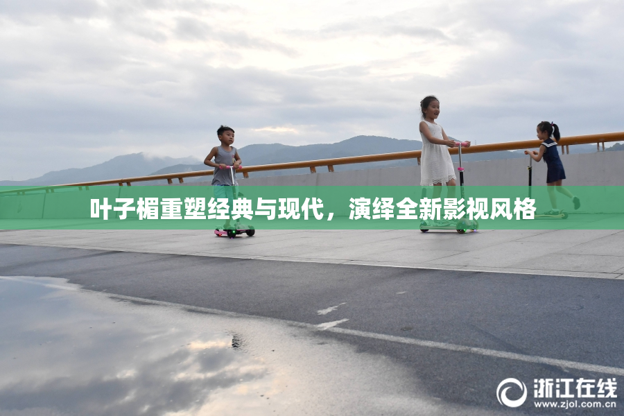 叶子楣重塑经典与现代，演绎全新影视风格