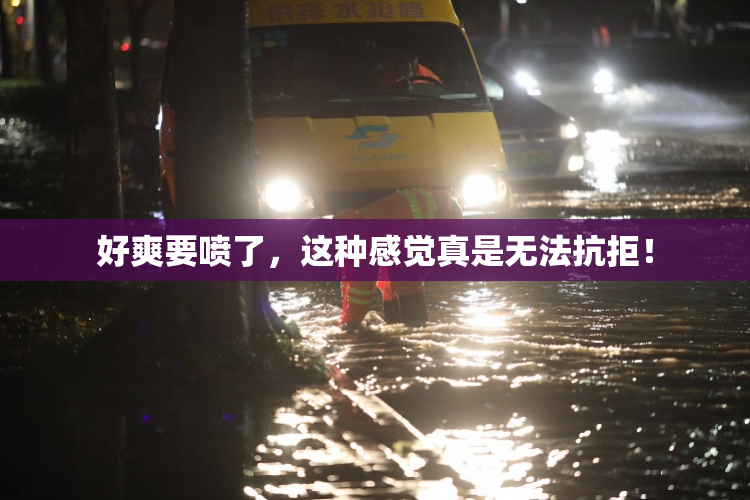 好爽要喷了，这种感觉真是无法抗拒！