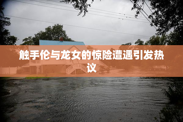 触手伦与龙女的惊险遭遇引发热议