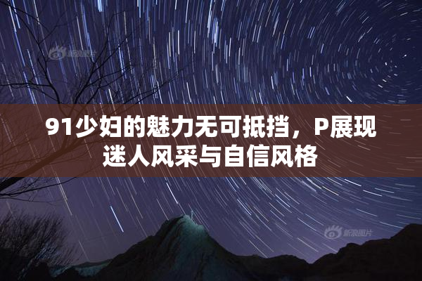 91少妇的魅力无可抵挡，P展现迷人风采与自信风格