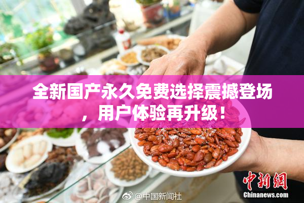 全新国产永久免费选择震撼登场，用户体验再升级！