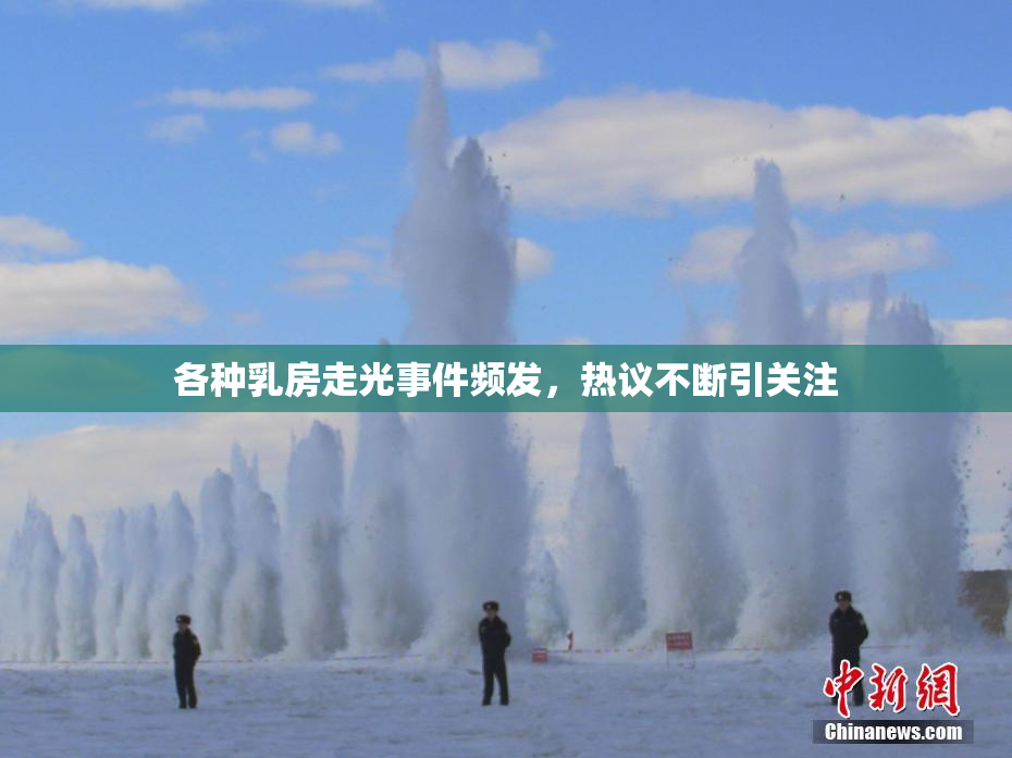 各种乳房走光事件频发，热议不断引关注