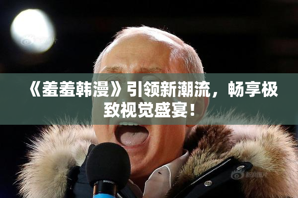 《羞羞韩漫》引领新潮流，畅享极致视觉盛宴！