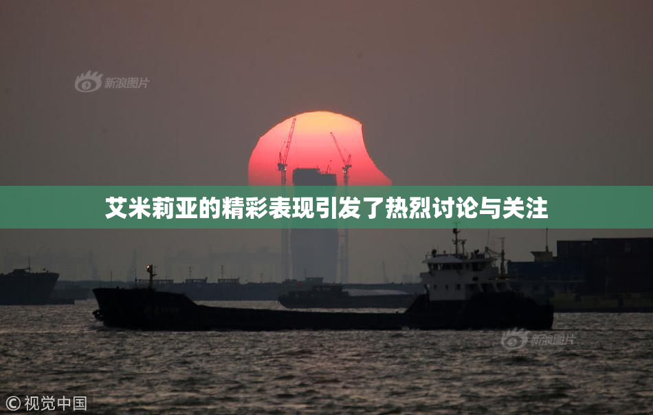 艾米莉亚的精彩表现引发了热烈讨论与关注