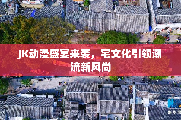JK动漫盛宴来袭，宅文化引领潮流新风尚