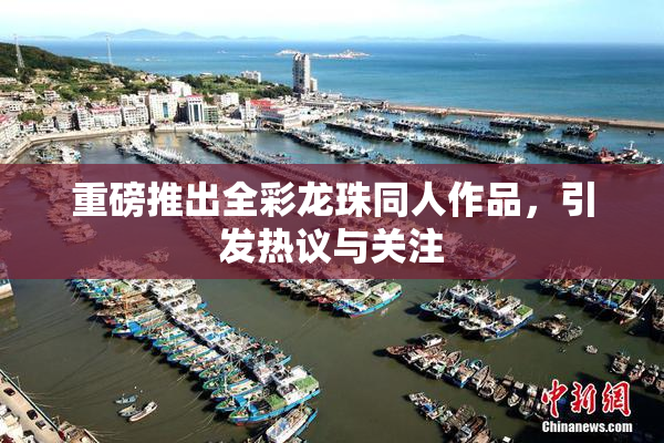 重磅推出全彩龙珠同人作品，引发热议与关注