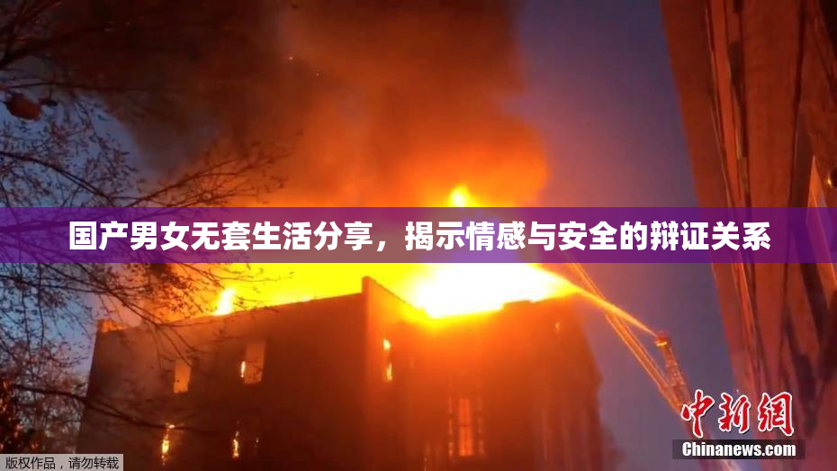 国产男女无套生活分享，揭示情感与安全的辩证关系