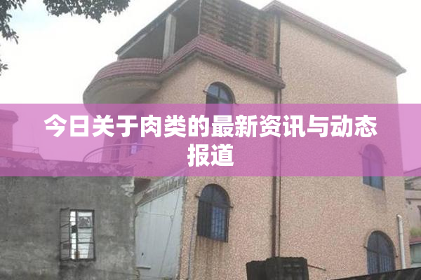 今日关于肉类的最新资讯与动态报道