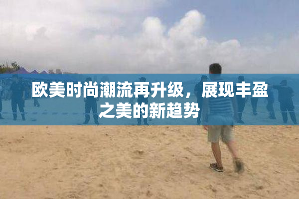 欧美时尚潮流再升级，展现丰盈之美的新趋势
