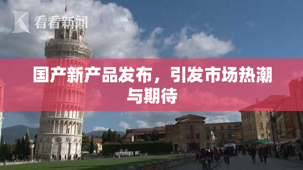 国产新产品发布，引发市场热潮与期待