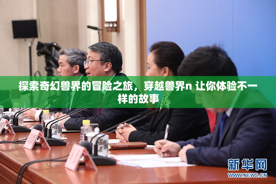 探索奇幻兽界的冒险之旅，穿越兽界n 让你体验不一样的故事