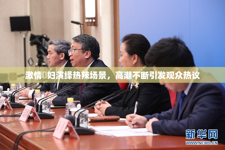 激情婬妇演绎热辣场景，高潮不断引发观众热议