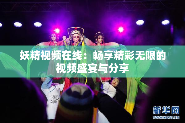 妖精视频在线：畅享精彩无限的视频盛宴与分享