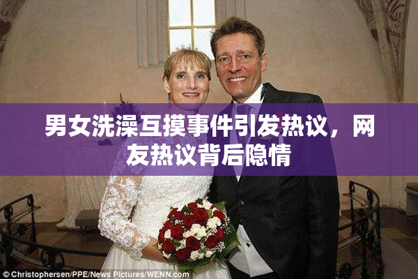 男女洗澡互摸事件引发热议，网友热议背后隐情