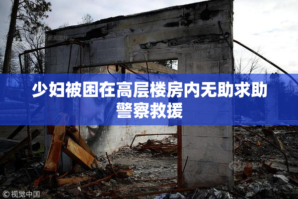 少妇被困在高层楼房内无助求助警察救援