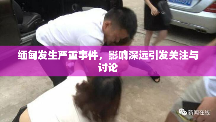 缅甸发生严重事件，影响深远引发关注与讨论