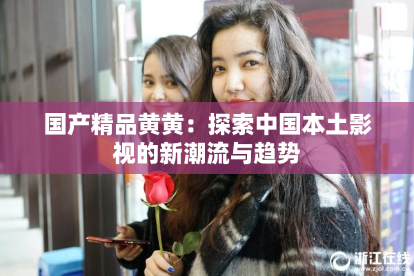 国产精品黄黄：探索中国本土影视的新潮流与趋势