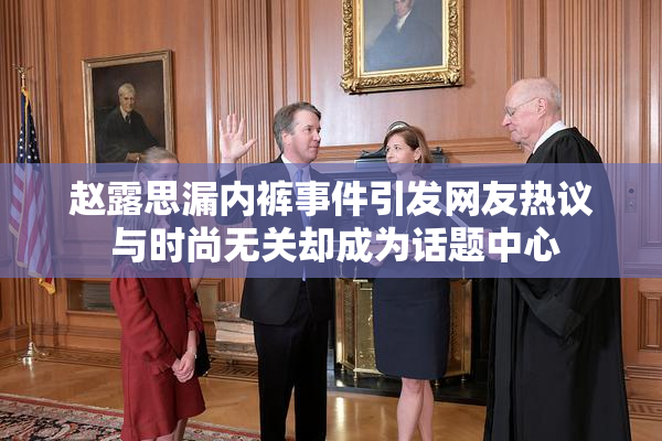 赵露思漏内裤事件引发网友热议 与时尚无关却成为话题中心