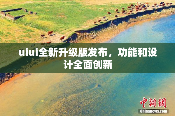 uiui全新升级版发布，功能和设计全面创新