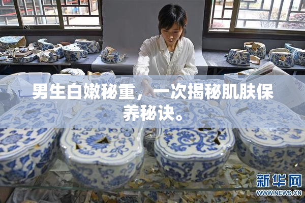 男生白嫩秘重，一次揭秘肌肤保养秘诀。