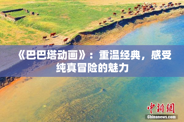 《巴巴塔动画》：重温经典，感受纯真冒险的魅力