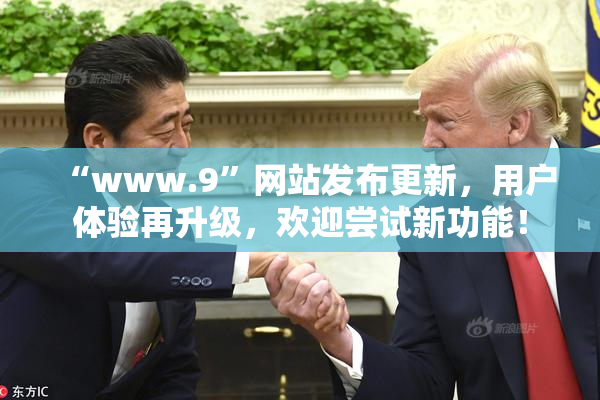 “www.9”网站发布更新，用户体验再升级，欢迎尝试新功能！