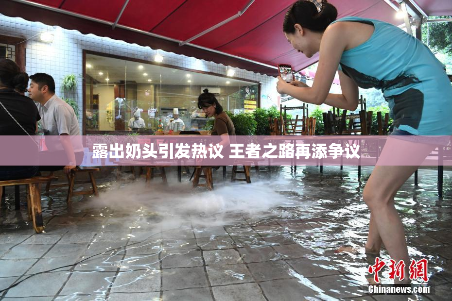 露出奶头引发热议 王者之路再添争议