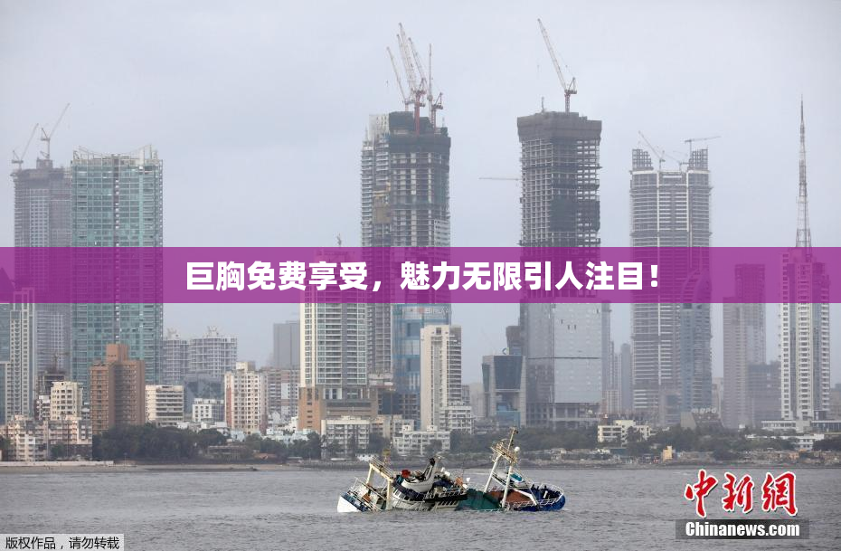 巨胸免费享受，魅力无限引人注目！