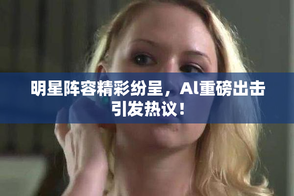 明星阵容精彩纷呈，Al重磅出击引发热议！