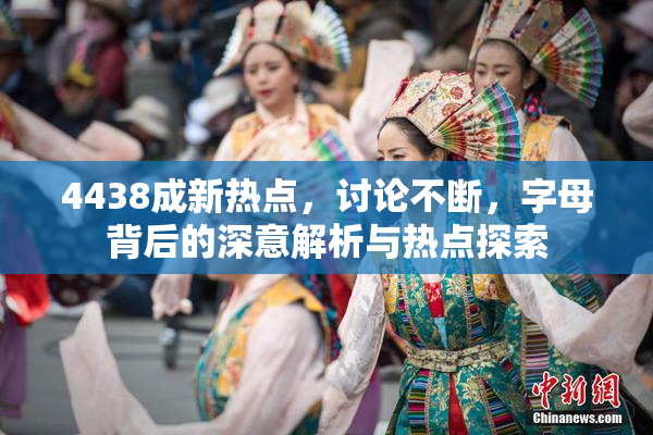 4438成新热点，讨论不断，字母背后的深意解析与热点探索