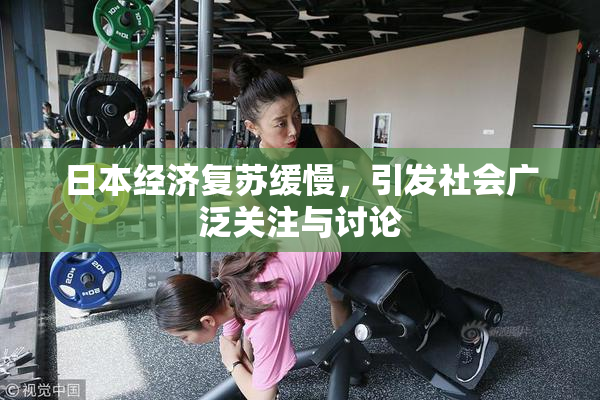 日本经济复苏缓慢，引发社会广泛关注与讨论
