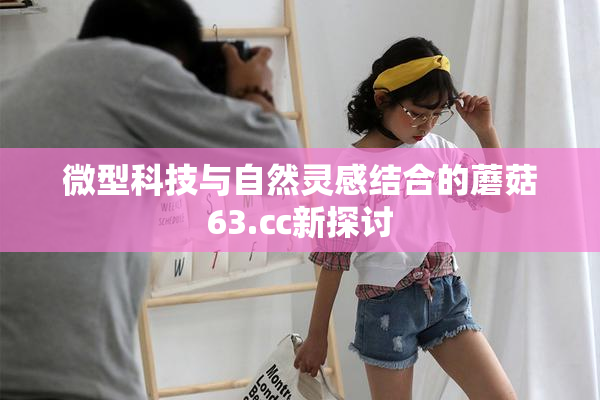 微型科技与自然灵感结合的蘑菇63.㏄新探讨