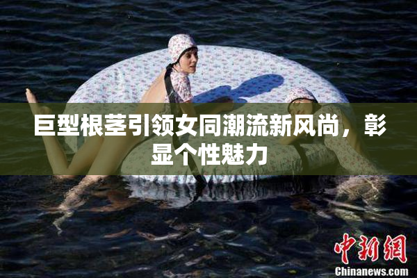 巨型根茎引领女同潮流新风尚，彰显个性魅力