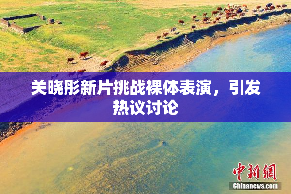 关晓彤新片挑战裸体表演，引发热议讨论