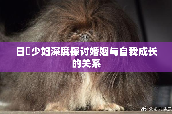 日夲少妇深度探讨婚姻与自我成长的关系