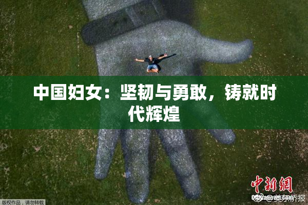 中国妇女：坚韧与勇敢，铸就时代辉煌